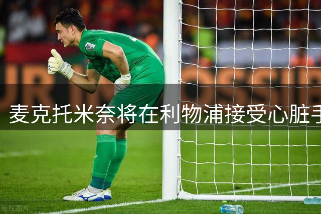 麦克托米奈将在利物浦接受心脏手术治疗